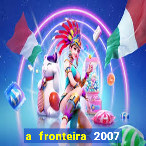 a fronteira 2007 filme completo dublado